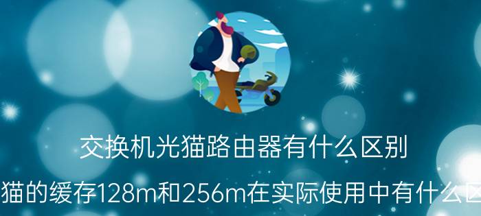 交换机光猫路由器有什么区别 光猫的缓存128m和256m在实际使用中有什么区别？